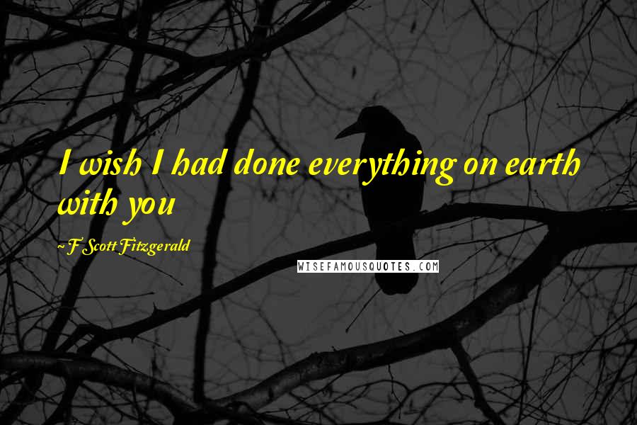 F Scott Fitzgerald Quotes: I wish I had done everything on earth with you