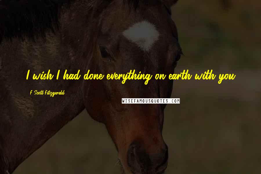 F Scott Fitzgerald Quotes: I wish I had done everything on earth with you