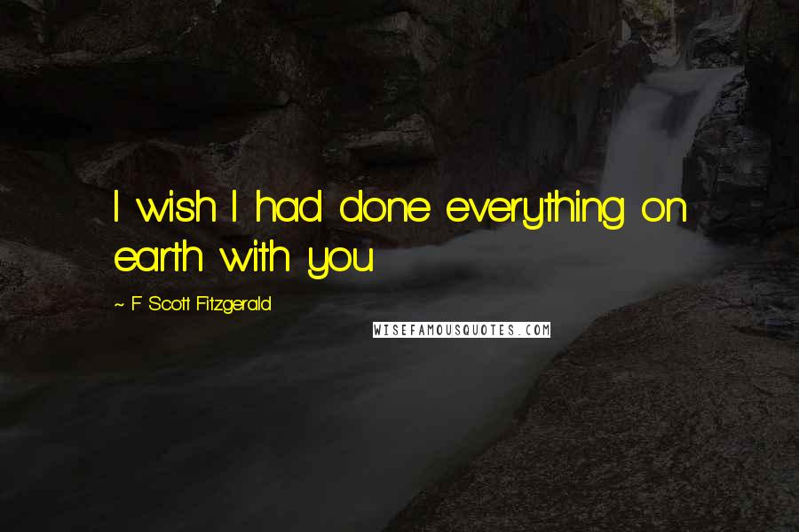 F Scott Fitzgerald Quotes: I wish I had done everything on earth with you