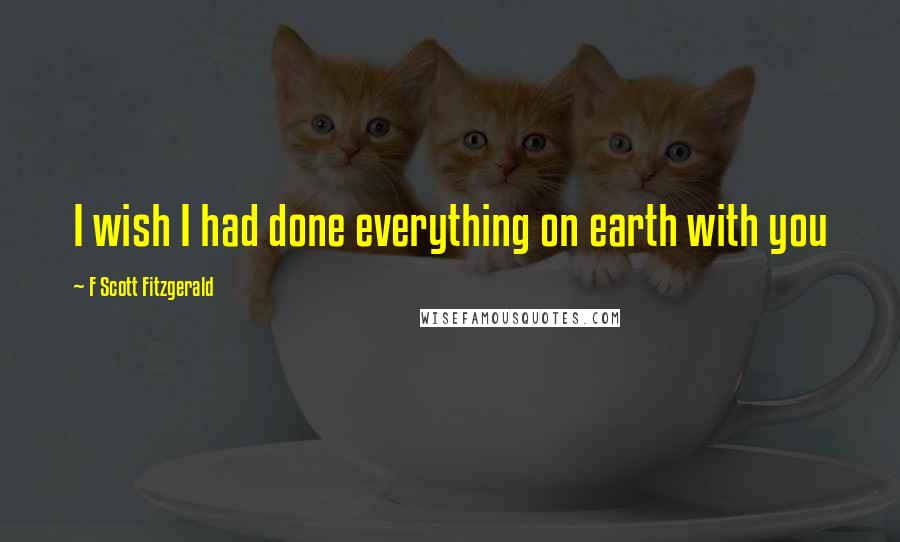 F Scott Fitzgerald Quotes: I wish I had done everything on earth with you