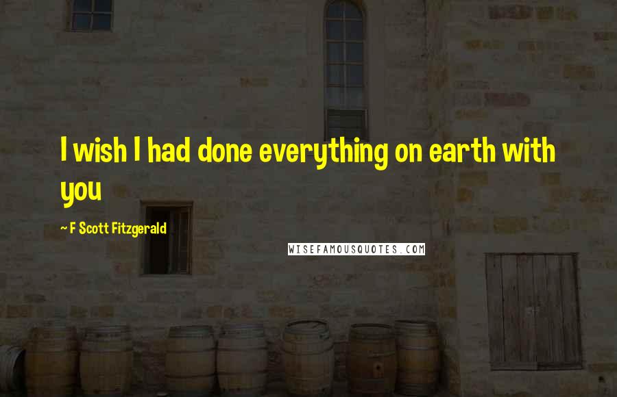 F Scott Fitzgerald Quotes: I wish I had done everything on earth with you