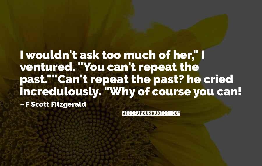 F Scott Fitzgerald Quotes: I wouldn't ask too much of her," I ventured. "You can't repeat the past.""Can't repeat the past? he cried incredulously. "Why of course you can!