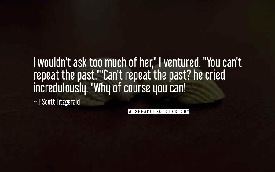 F Scott Fitzgerald Quotes: I wouldn't ask too much of her," I ventured. "You can't repeat the past.""Can't repeat the past? he cried incredulously. "Why of course you can!