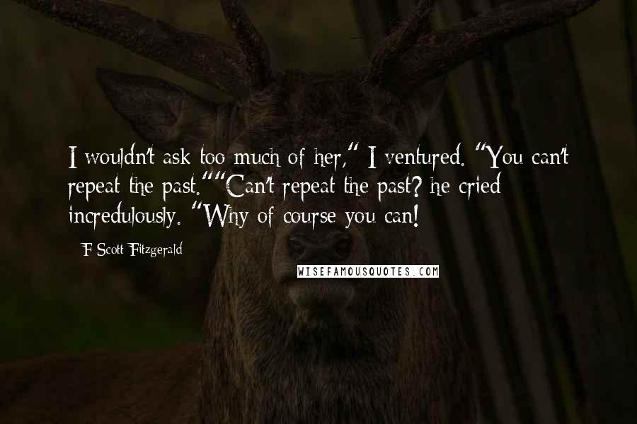 F Scott Fitzgerald Quotes: I wouldn't ask too much of her," I ventured. "You can't repeat the past.""Can't repeat the past? he cried incredulously. "Why of course you can!