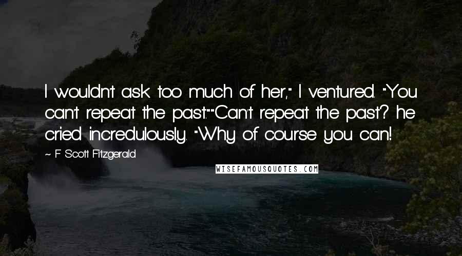 F Scott Fitzgerald Quotes: I wouldn't ask too much of her," I ventured. "You can't repeat the past.""Can't repeat the past? he cried incredulously. "Why of course you can!