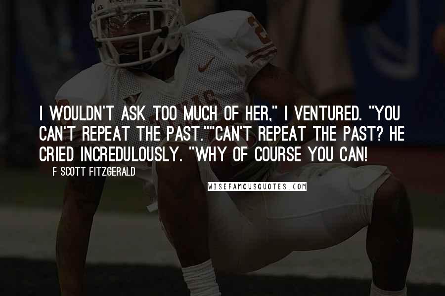 F Scott Fitzgerald Quotes: I wouldn't ask too much of her," I ventured. "You can't repeat the past.""Can't repeat the past? he cried incredulously. "Why of course you can!