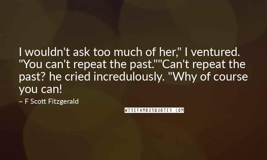 F Scott Fitzgerald Quotes: I wouldn't ask too much of her," I ventured. "You can't repeat the past.""Can't repeat the past? he cried incredulously. "Why of course you can!