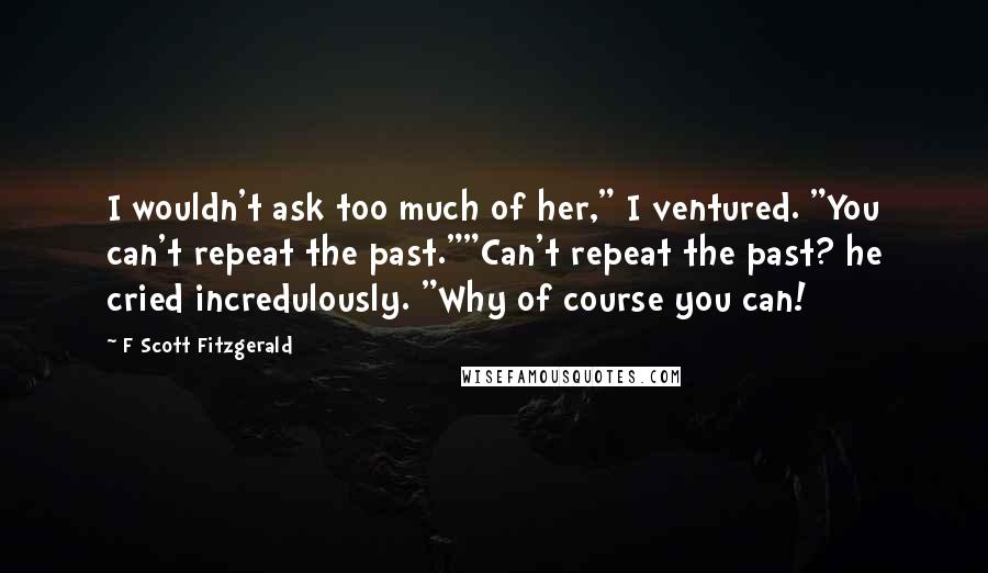 F Scott Fitzgerald Quotes: I wouldn't ask too much of her," I ventured. "You can't repeat the past.""Can't repeat the past? he cried incredulously. "Why of course you can!