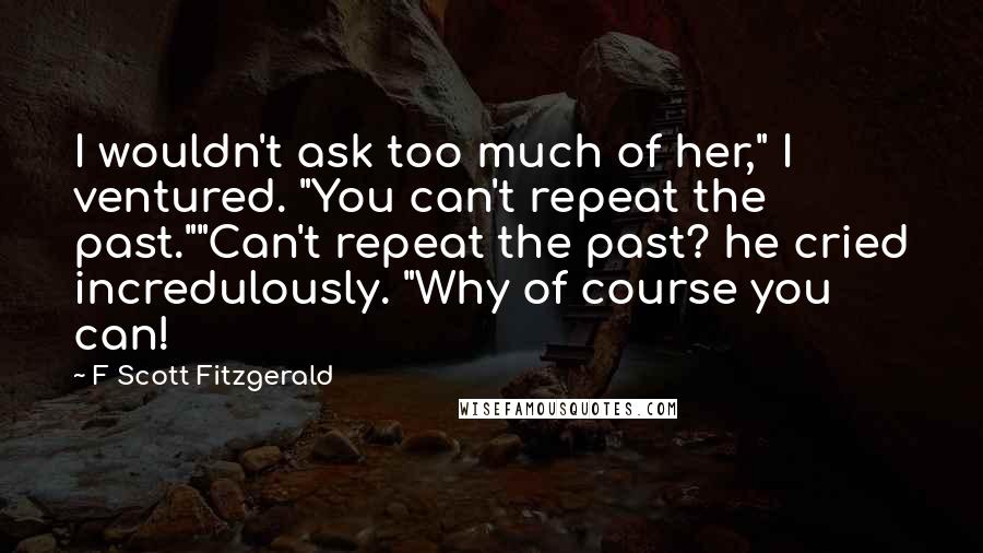 F Scott Fitzgerald Quotes: I wouldn't ask too much of her," I ventured. "You can't repeat the past.""Can't repeat the past? he cried incredulously. "Why of course you can!