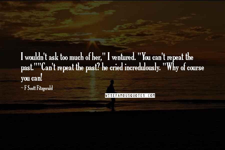 F Scott Fitzgerald Quotes: I wouldn't ask too much of her," I ventured. "You can't repeat the past.""Can't repeat the past? he cried incredulously. "Why of course you can!