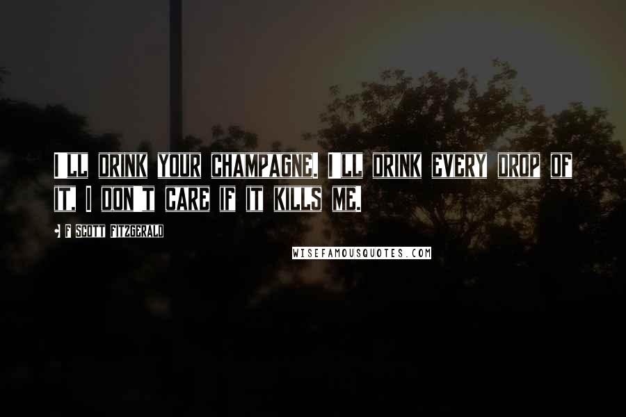 F Scott Fitzgerald Quotes: I'll drink your champagne. I'll drink every drop of it, I don't care if it kills me.