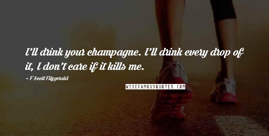 F Scott Fitzgerald Quotes: I'll drink your champagne. I'll drink every drop of it, I don't care if it kills me.