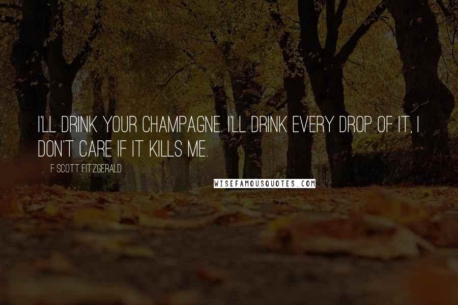 F Scott Fitzgerald Quotes: I'll drink your champagne. I'll drink every drop of it, I don't care if it kills me.