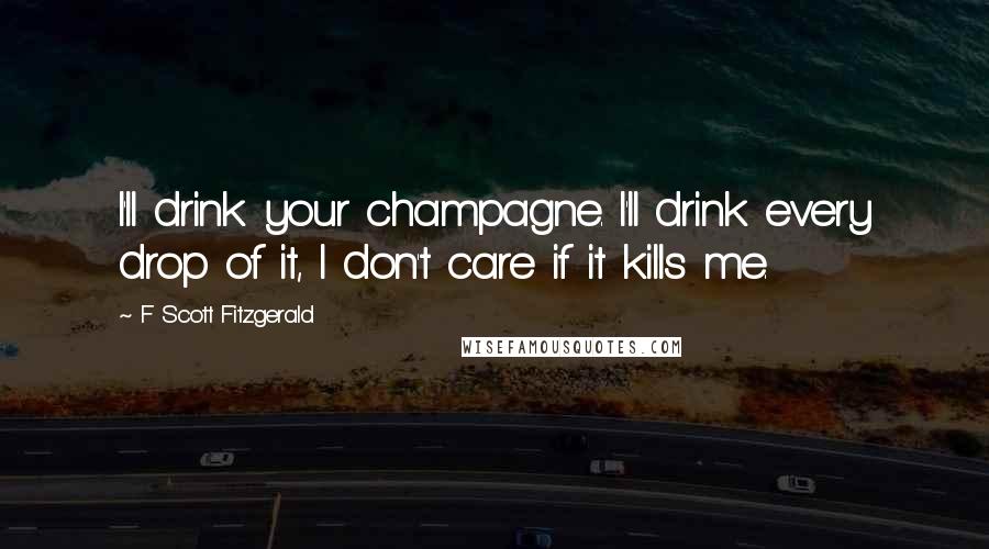 F Scott Fitzgerald Quotes: I'll drink your champagne. I'll drink every drop of it, I don't care if it kills me.