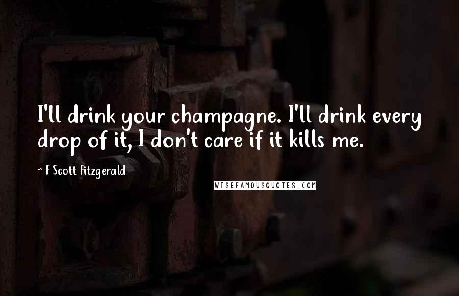 F Scott Fitzgerald Quotes: I'll drink your champagne. I'll drink every drop of it, I don't care if it kills me.