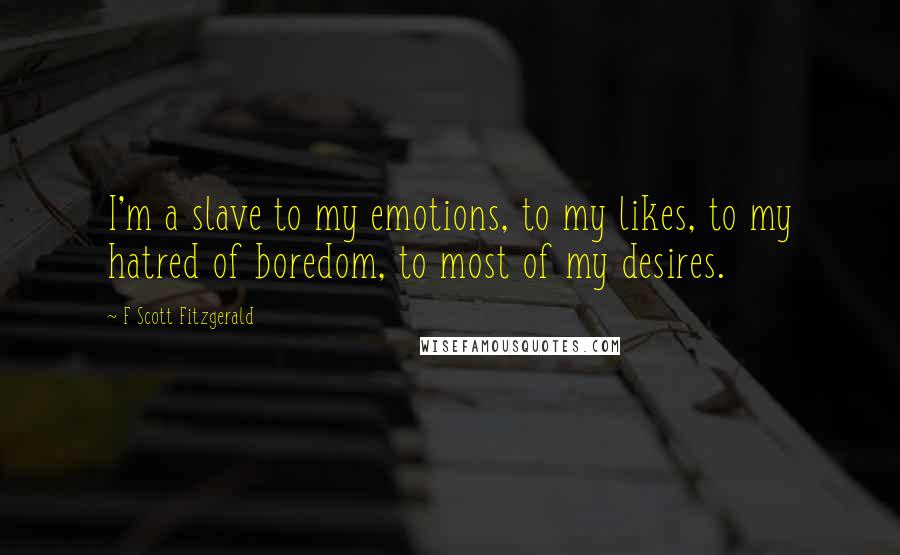 F Scott Fitzgerald Quotes: I'm a slave to my emotions, to my likes, to my hatred of boredom, to most of my desires.