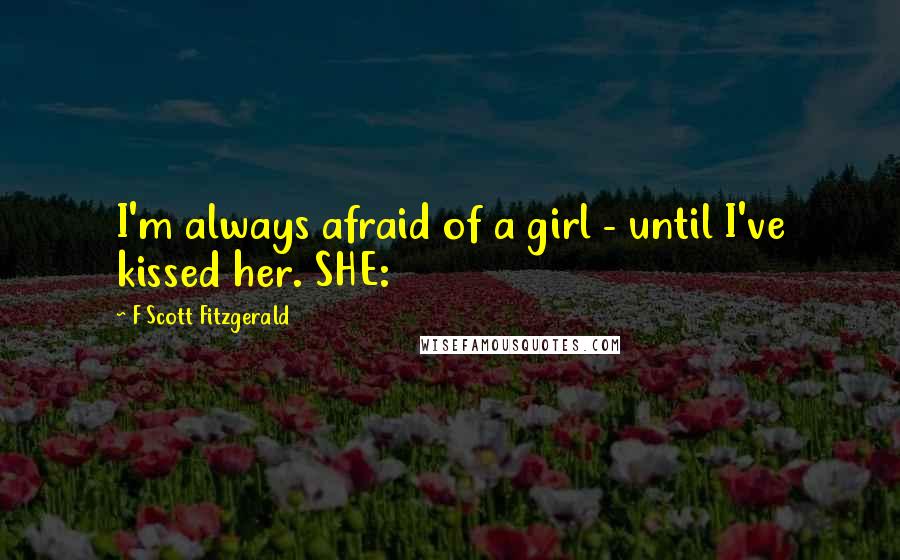 F Scott Fitzgerald Quotes: I'm always afraid of a girl - until I've kissed her. SHE: