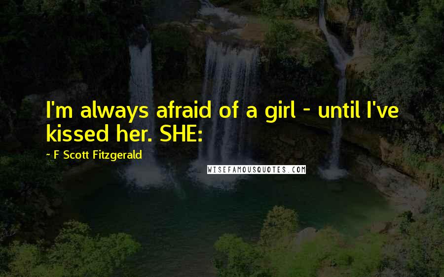 F Scott Fitzgerald Quotes: I'm always afraid of a girl - until I've kissed her. SHE: