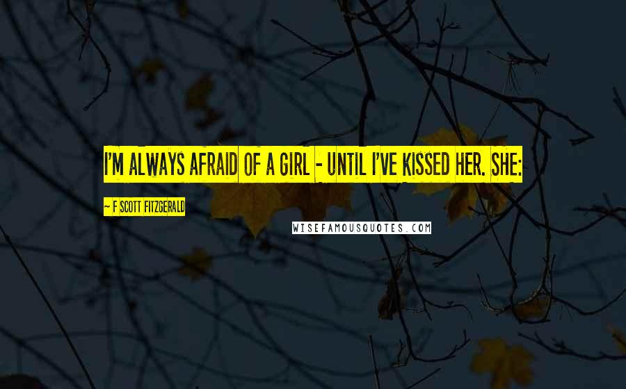 F Scott Fitzgerald Quotes: I'm always afraid of a girl - until I've kissed her. SHE: