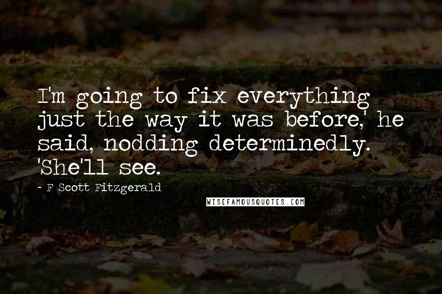 F Scott Fitzgerald Quotes: I'm going to fix everything just the way it was before,' he said, nodding determinedly. 'She'll see.