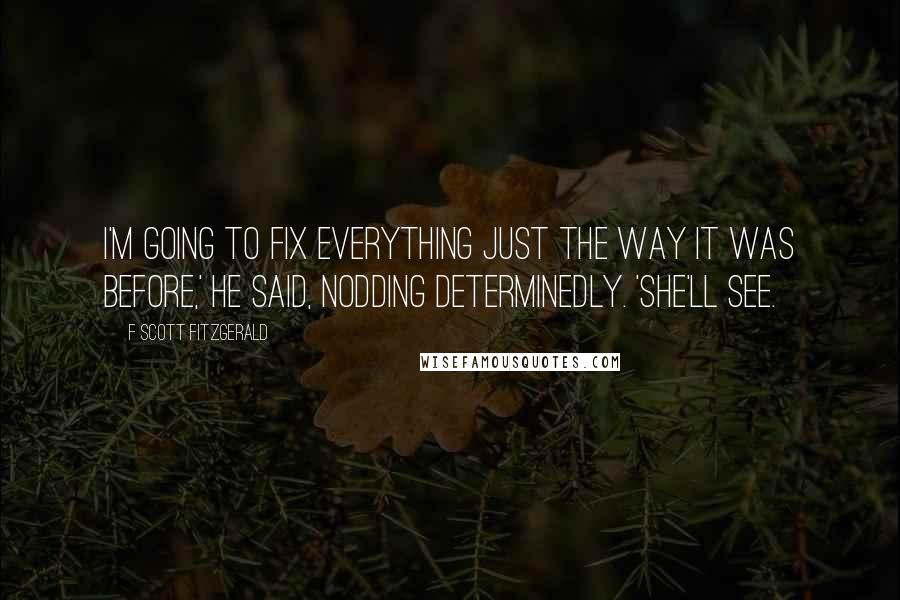 F Scott Fitzgerald Quotes: I'm going to fix everything just the way it was before,' he said, nodding determinedly. 'She'll see.