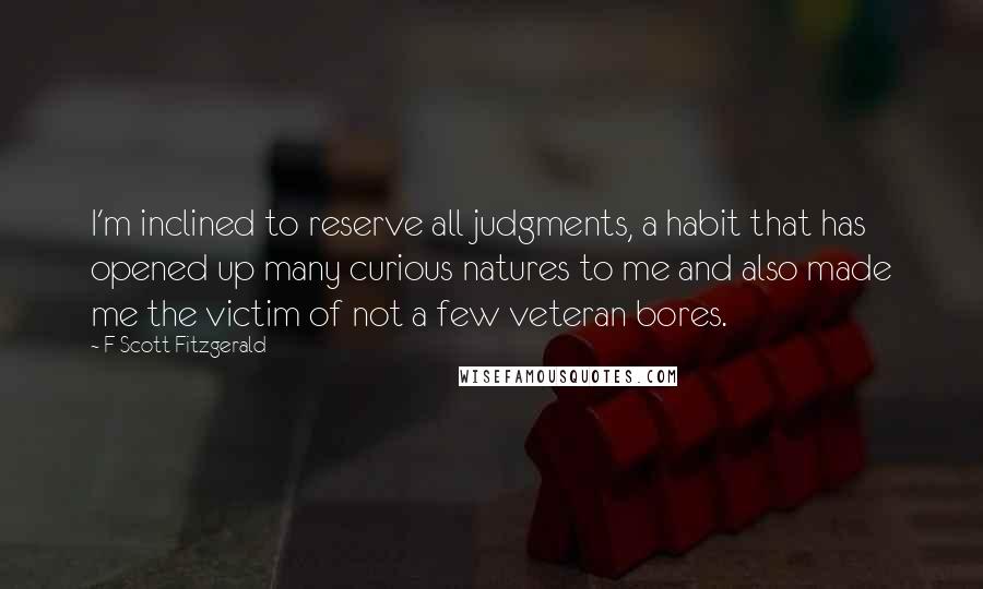 F Scott Fitzgerald Quotes: I'm inclined to reserve all judgments, a habit that has opened up many curious natures to me and also made me the victim of not a few veteran bores.