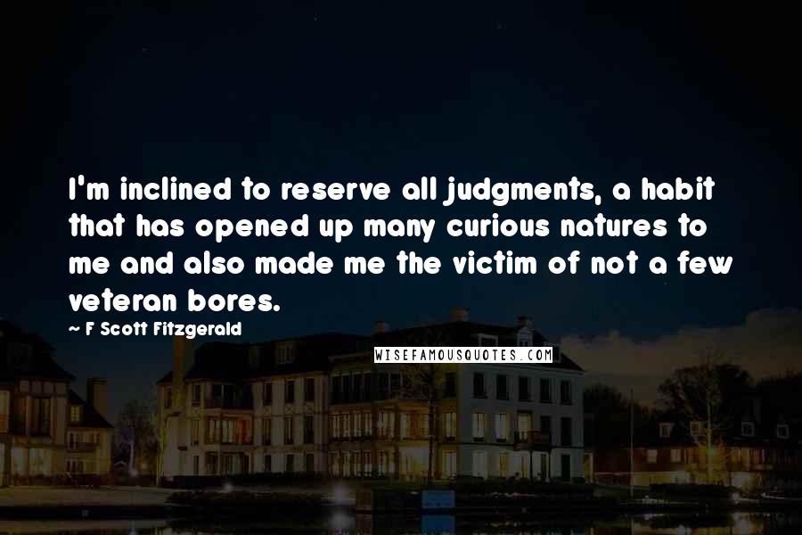 F Scott Fitzgerald Quotes: I'm inclined to reserve all judgments, a habit that has opened up many curious natures to me and also made me the victim of not a few veteran bores.