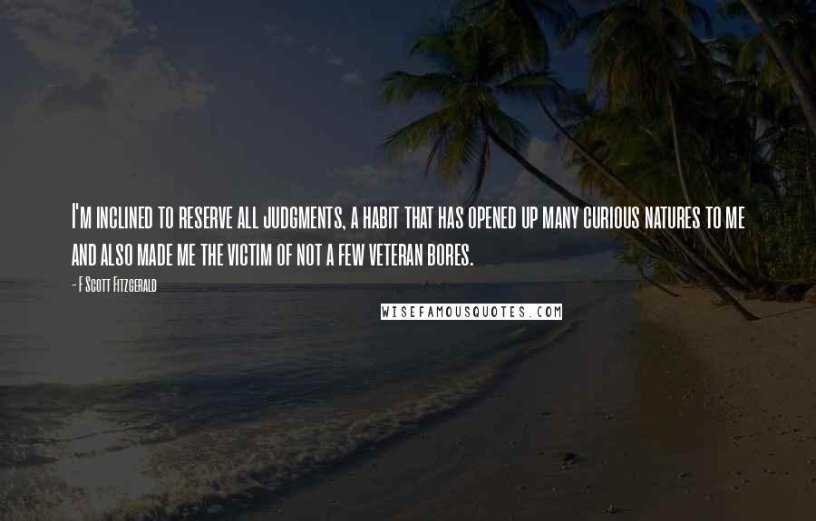 F Scott Fitzgerald Quotes: I'm inclined to reserve all judgments, a habit that has opened up many curious natures to me and also made me the victim of not a few veteran bores.