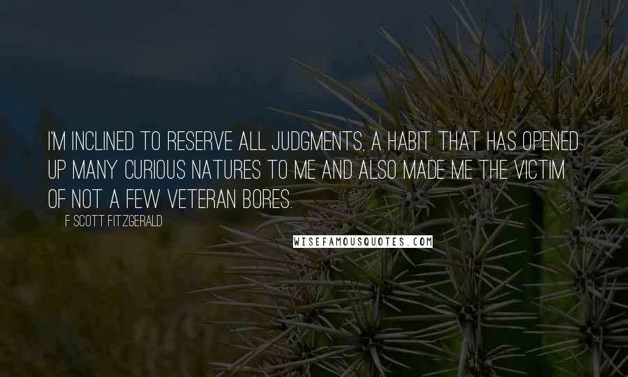 F Scott Fitzgerald Quotes: I'm inclined to reserve all judgments, a habit that has opened up many curious natures to me and also made me the victim of not a few veteran bores.