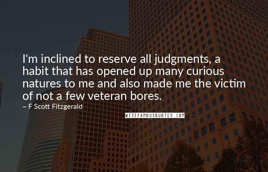 F Scott Fitzgerald Quotes: I'm inclined to reserve all judgments, a habit that has opened up many curious natures to me and also made me the victim of not a few veteran bores.