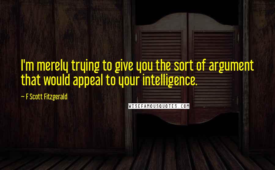 F Scott Fitzgerald Quotes: I'm merely trying to give you the sort of argument that would appeal to your intelligence.