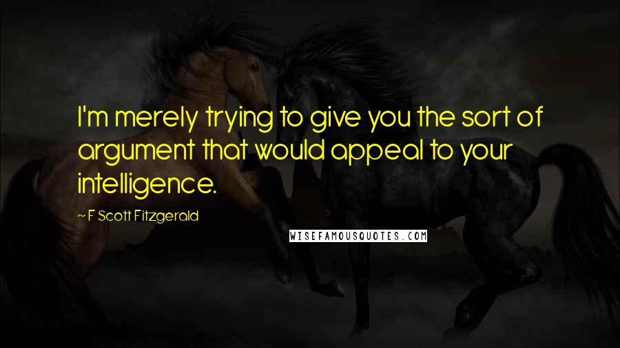 F Scott Fitzgerald Quotes: I'm merely trying to give you the sort of argument that would appeal to your intelligence.