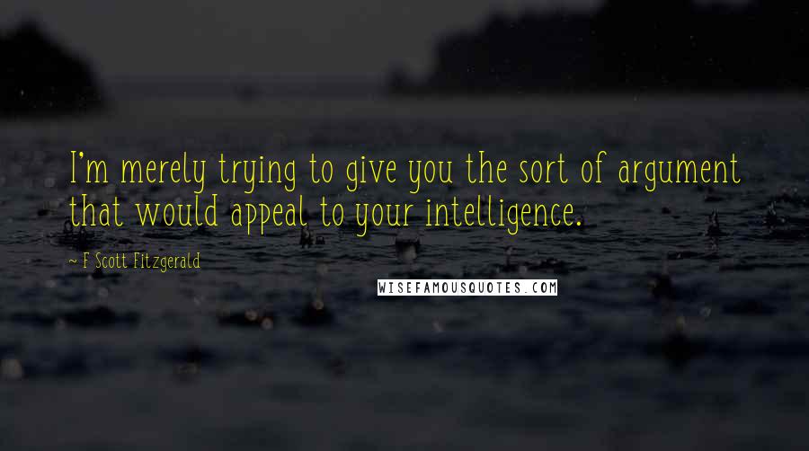 F Scott Fitzgerald Quotes: I'm merely trying to give you the sort of argument that would appeal to your intelligence.