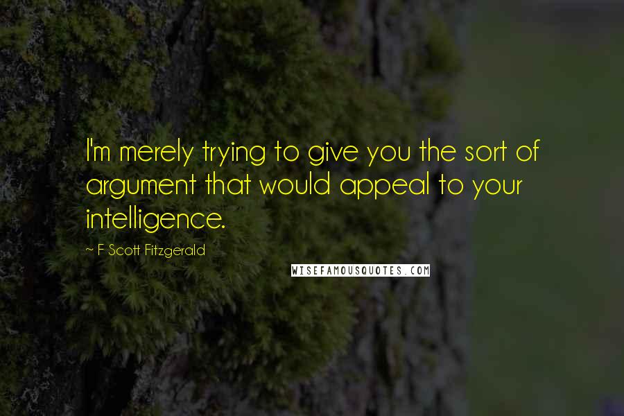 F Scott Fitzgerald Quotes: I'm merely trying to give you the sort of argument that would appeal to your intelligence.