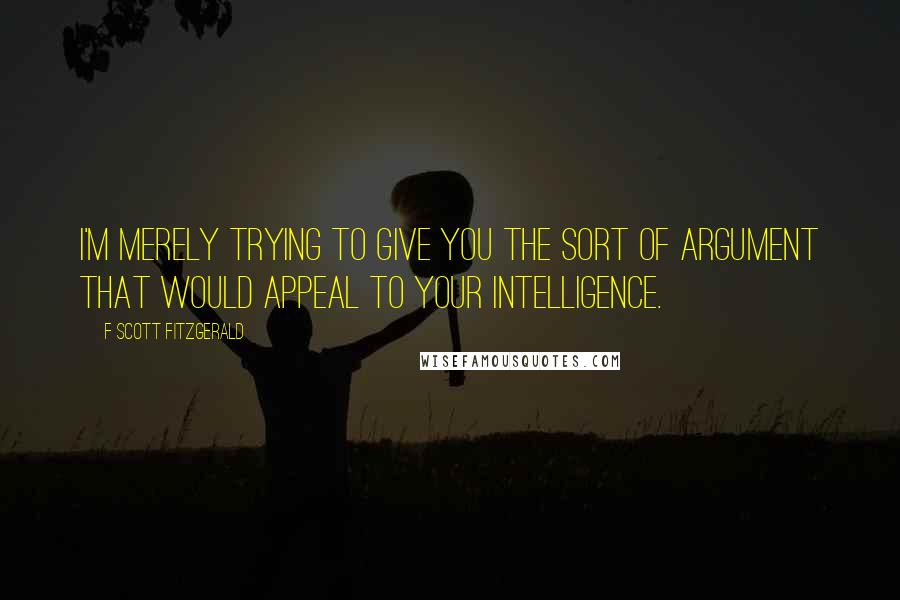 F Scott Fitzgerald Quotes: I'm merely trying to give you the sort of argument that would appeal to your intelligence.