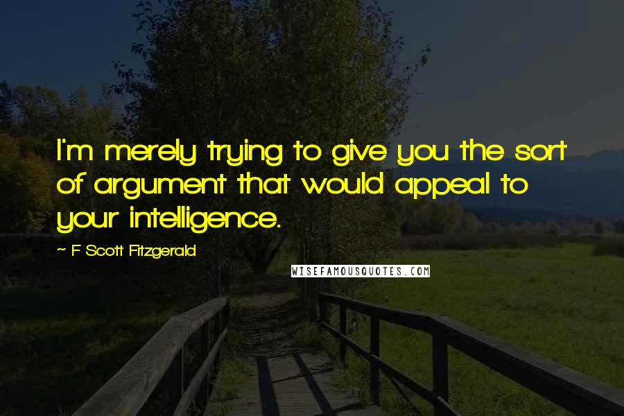 F Scott Fitzgerald Quotes: I'm merely trying to give you the sort of argument that would appeal to your intelligence.