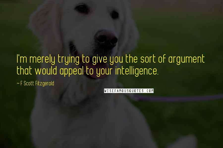 F Scott Fitzgerald Quotes: I'm merely trying to give you the sort of argument that would appeal to your intelligence.