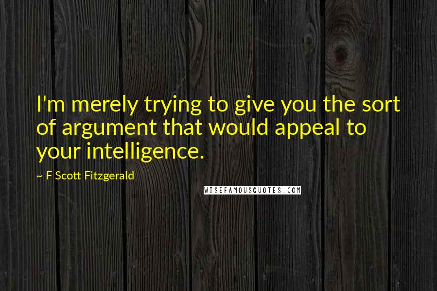 F Scott Fitzgerald Quotes: I'm merely trying to give you the sort of argument that would appeal to your intelligence.