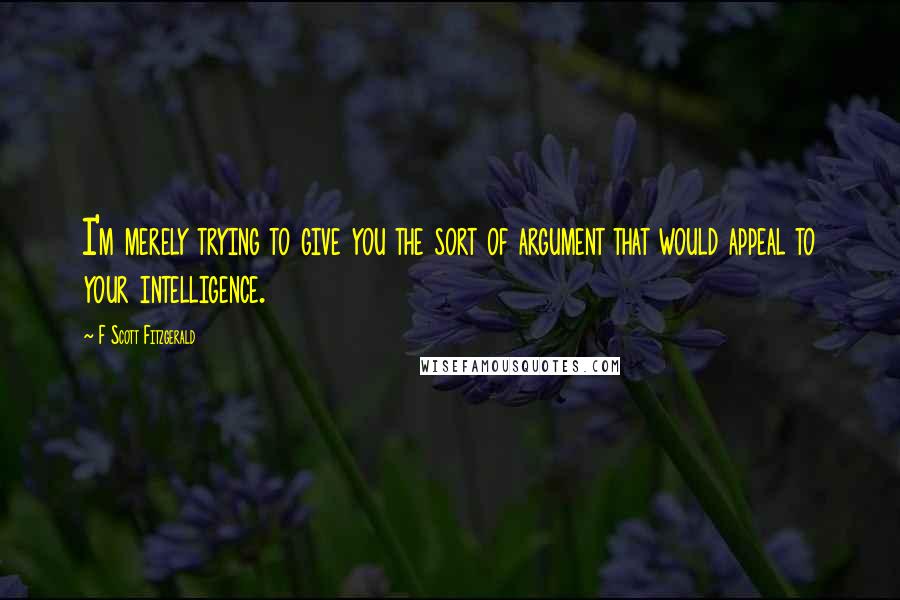 F Scott Fitzgerald Quotes: I'm merely trying to give you the sort of argument that would appeal to your intelligence.