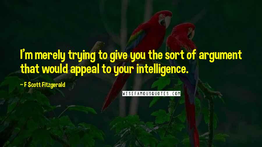 F Scott Fitzgerald Quotes: I'm merely trying to give you the sort of argument that would appeal to your intelligence.