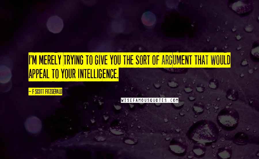 F Scott Fitzgerald Quotes: I'm merely trying to give you the sort of argument that would appeal to your intelligence.