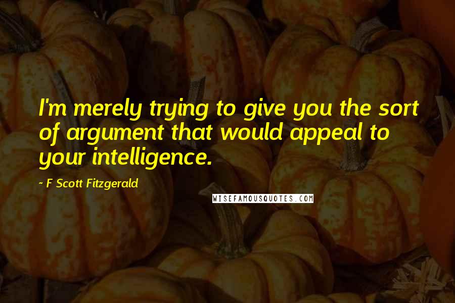 F Scott Fitzgerald Quotes: I'm merely trying to give you the sort of argument that would appeal to your intelligence.