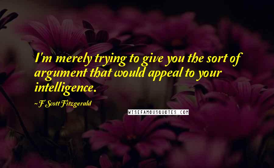 F Scott Fitzgerald Quotes: I'm merely trying to give you the sort of argument that would appeal to your intelligence.
