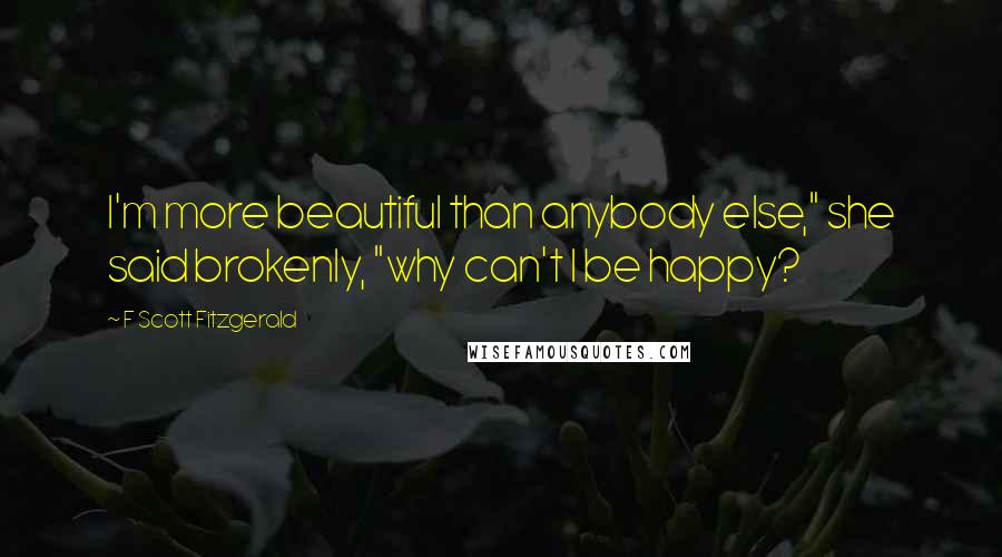F Scott Fitzgerald Quotes: I'm more beautiful than anybody else," she said brokenly, "why can't I be happy?