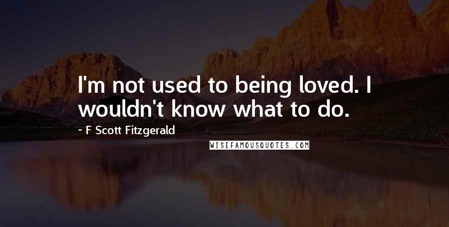 F Scott Fitzgerald Quotes: I'm not used to being loved. I wouldn't know what to do.