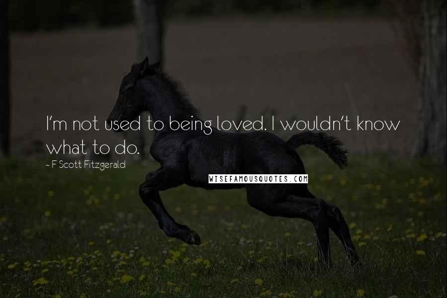 F Scott Fitzgerald Quotes: I'm not used to being loved. I wouldn't know what to do.