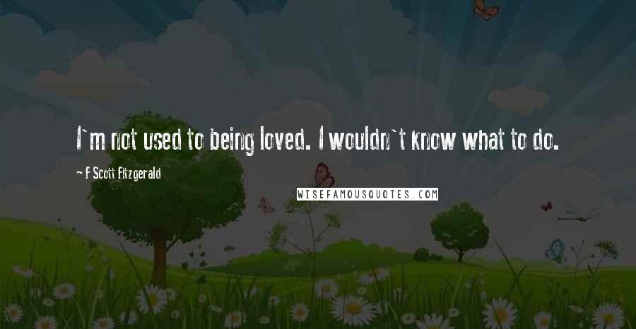 F Scott Fitzgerald Quotes: I'm not used to being loved. I wouldn't know what to do.