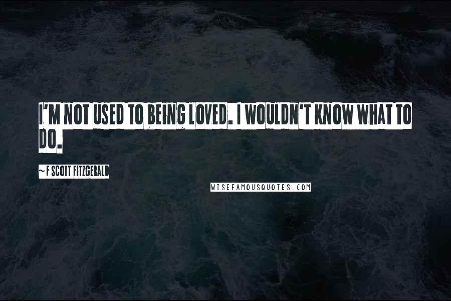 F Scott Fitzgerald Quotes: I'm not used to being loved. I wouldn't know what to do.
