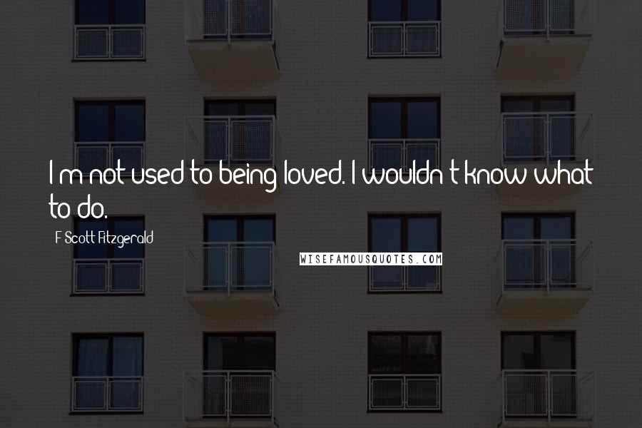 F Scott Fitzgerald Quotes: I'm not used to being loved. I wouldn't know what to do.