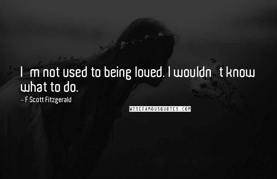 F Scott Fitzgerald Quotes: I'm not used to being loved. I wouldn't know what to do.